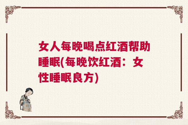 女人每晚喝点红酒帮助睡眠(每晚饮红酒：女性睡眠良方)