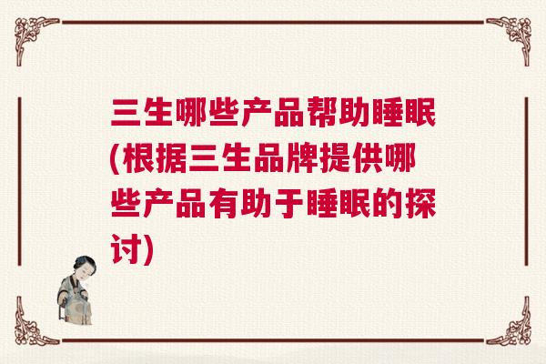 三生哪些产品帮助睡眠(根据三生品牌提供哪些产品有助于睡眠的探讨)
