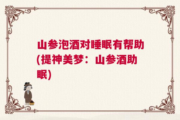 山参泡酒对睡眠有帮助(提神美梦：山参酒助眠)
