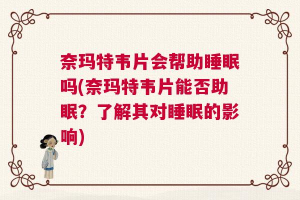 奈玛特韦片会帮助睡眠吗(奈玛特韦片能否助眠？了解其对睡眠的影响)
