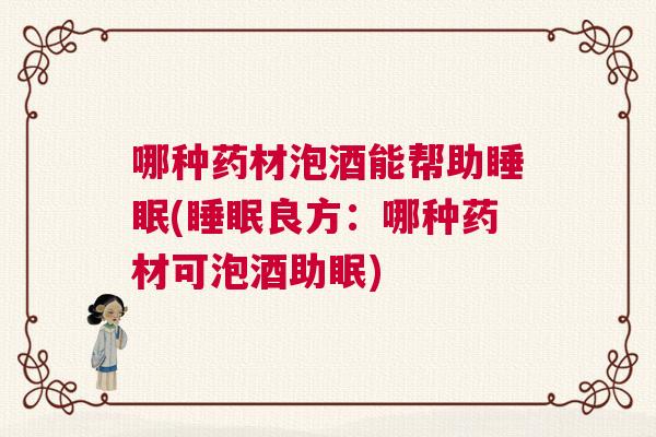哪种药材泡酒能帮助睡眠(睡眠良方:哪种药材可泡酒助眠) 哪种药材泡酒能帮助睡眠(睡眠良方:哪种药材可泡酒助眠)