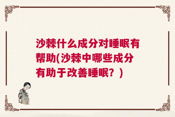 沙棘什么成分对睡眠有帮助(沙棘中哪些成分有助于改善睡眠？)