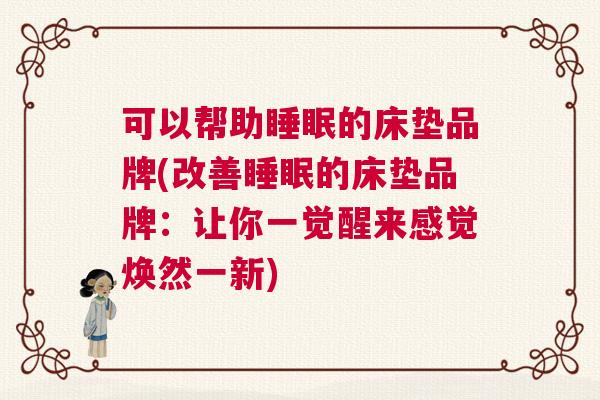 可以帮助睡眠的床垫品牌(改善睡眠的床垫品牌:让你一觉醒来感觉焕然一新) 可以帮助睡眠的床垫品牌(改善睡眠的床垫品牌:让你一觉醒来感觉焕然一新)