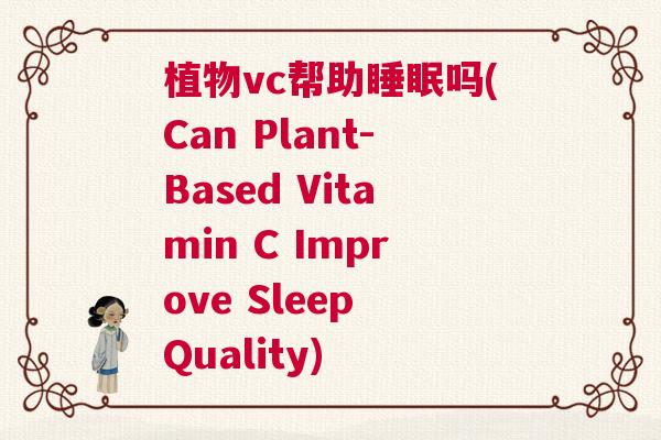 植物vc帮助睡眠吗(Can Plant-Based Vitamin C Improve Sleep Quality) 植物vc帮助睡眠吗(Can Plant-Based Vitamin C Improve Sleep Quality)