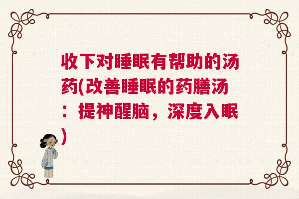 收下对睡眠有帮助的汤药(改善睡眠的药膳汤:提神醒脑,深度入眠) 收下对睡眠有帮助的汤药(改善睡眠的药膳汤:提神醒脑,深度入眠)