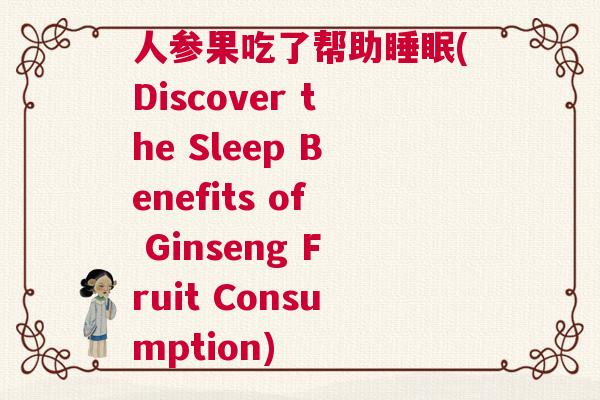 人参果吃了帮助睡眠(Discover the Sleep Benefits of Ginseng Fruit Consumption)