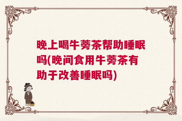 晚上喝牛蒡茶帮助睡眠吗(晚间食用牛蒡茶有助于改善睡眠吗)