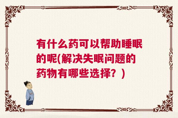 有什么药可以帮助睡眠的呢(解决失眠问题的药物有哪些选择？)