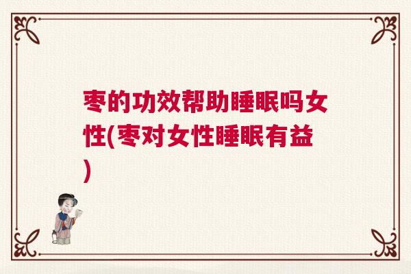 枣的功效帮助睡眠吗女性(枣对女性睡眠有益)