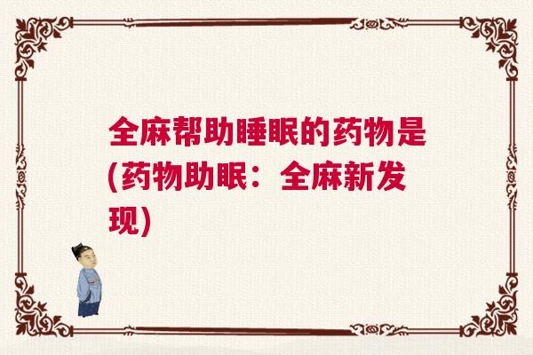全麻帮助睡眠的药物是(药物助眠:全麻新发现) 全麻帮助睡眠的药物是(药物助眠:全麻新发现)