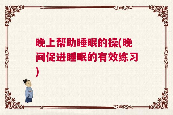 晚上帮助睡眠的操(晚间促进睡眠的有效练习)