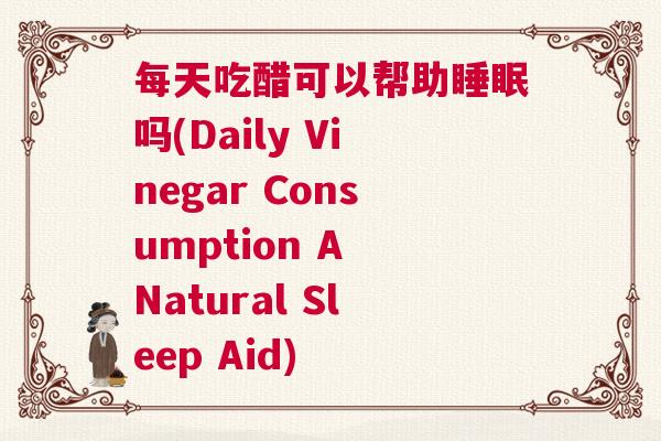 每天吃醋可以帮助睡眠吗(Daily Vinegar Consumption A Natural Sleep Aid)
