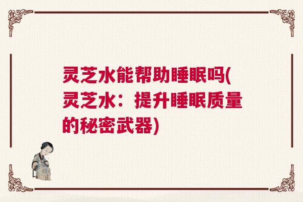 灵芝水能帮助睡眠吗(灵芝水：提升睡眠质量的秘密武器)