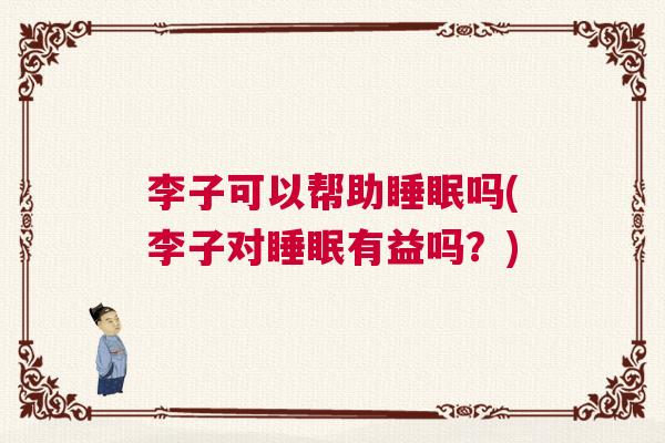 李子可以帮助睡眠吗(李子对睡眠有益吗？)