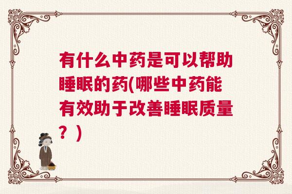 有什么中药是可以帮助睡眠的药(哪些中药能有效助于改善睡眠质量？)