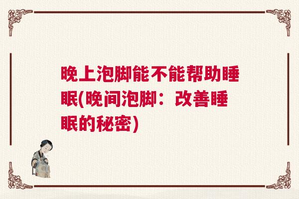 晚上泡脚能不能帮助睡眠(晚间泡脚：改善睡眠的秘密)