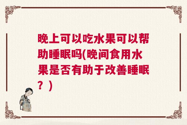 晚上可以吃水果可以帮助睡眠吗(晚间食用水果是否有助于改善睡眠？)