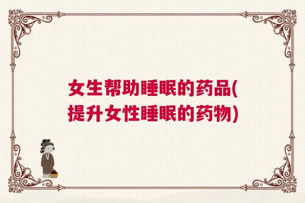 女生帮助睡眠的药品(提升女性睡眠的药物)