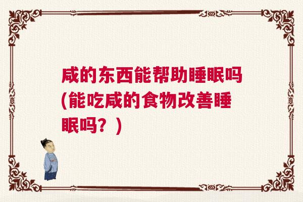 咸的东西能帮助睡眠吗(能吃咸的食物改善睡眠吗？)
