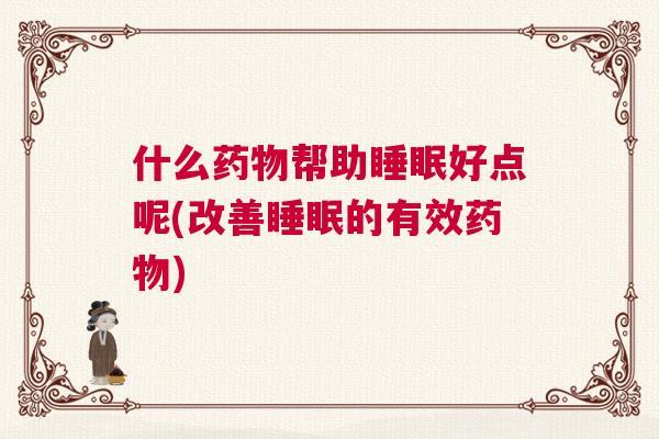 什么药物帮助睡眠好点呢(改善睡眠的有效药物)