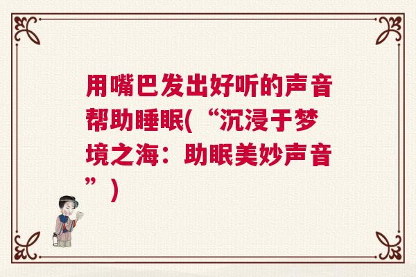 用嘴巴发出好听的声音帮助睡眠(“沉浸于梦境之海：助眠美妙声音”)