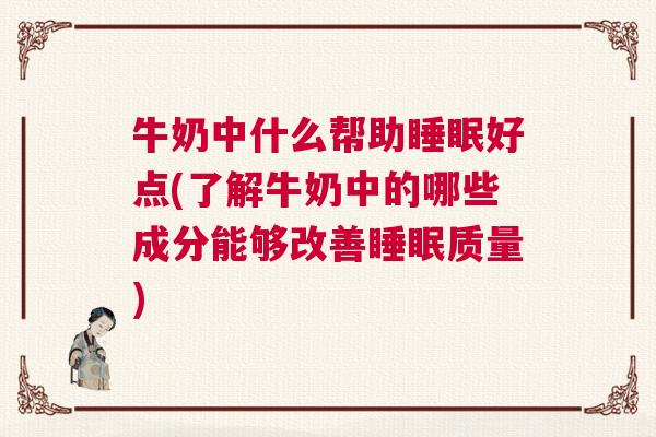 牛奶中什么帮助睡眠好点(了解牛奶中的哪些成分能够改善睡眠质量)