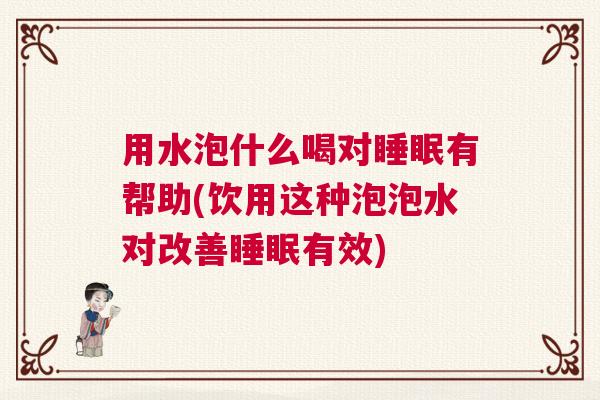 用水泡什么喝对睡眠有帮助(饮用这种泡泡水对改善睡眠有效)
