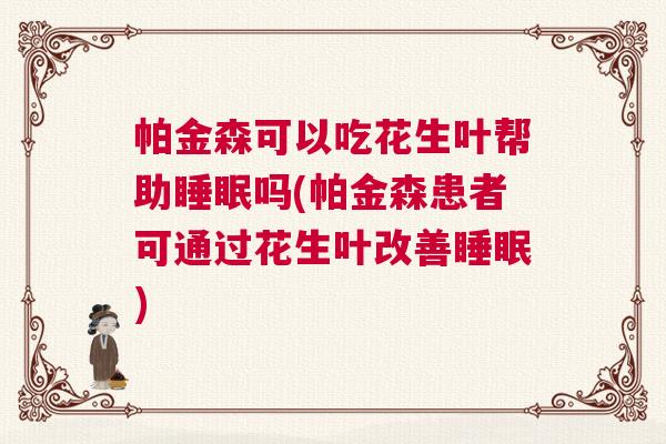 帕金森可以吃花生叶帮助睡眠吗(帕金森患者可通过花生叶改善睡眠) 帕金森可以吃花生叶帮助睡眠吗(帕金森患者可通过花生叶改善睡眠)