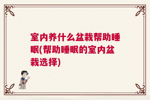 室内养什么盆栽帮助睡眠(帮助睡眠的室内盆栽选择)