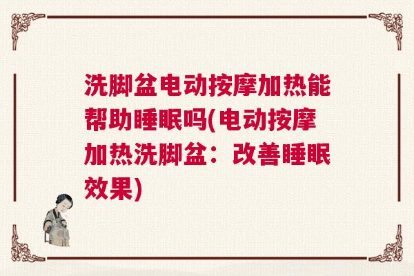 洗脚盆电动按摩加热能帮助睡眠吗(电动按摩加热洗脚盆：改善睡眠效果)