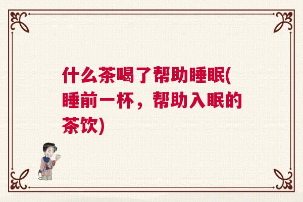什么茶喝了帮助睡眠(睡前一杯，帮助入眠的茶饮)