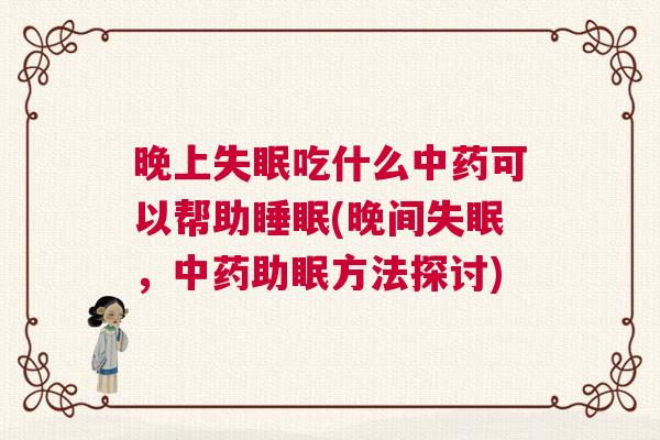 晚上失眠吃什么中药可以帮助睡眠(晚间失眠，中药助眠方法探讨)