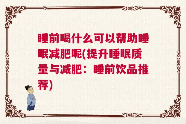睡前喝什么可以帮助睡眠减肥呢(提升睡眠质量与减肥:睡前饮品推荐) 睡前喝什么可以帮助睡眠减肥呢(提升睡眠质量与减肥:睡前饮品推荐)