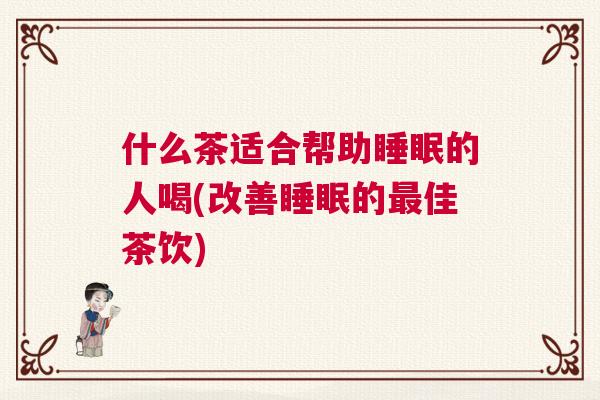 什么茶适合帮助睡眠的人喝(改善睡眠的最佳茶饮)