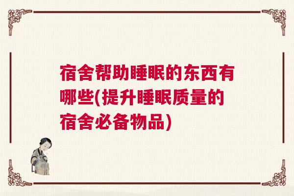 宿舍帮助睡眠的东西有哪些(提升睡眠质量的宿舍必备物品) 宿舍帮助睡眠的东西有哪些(提升睡眠质量的宿舍必备物品)