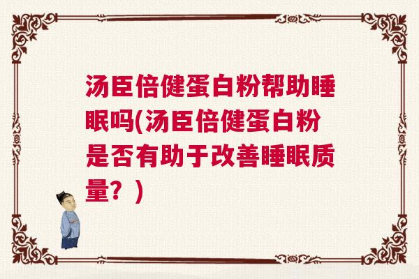 汤臣倍健蛋白粉帮助睡眠吗(汤臣倍健蛋白粉是否有助于改善睡眠质量?) 汤臣倍健蛋白粉帮助睡眠吗(汤臣倍健蛋白粉是否有助于改善睡眠质量?)