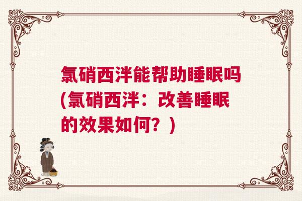 氯硝西泮能帮助睡眠吗(氯硝西泮：改善睡眠的效果如何？)