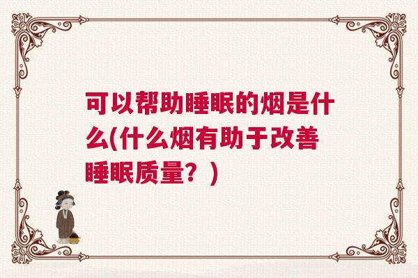 可以帮助睡眠的烟是什么(什么烟有助于改善睡眠质量？)
