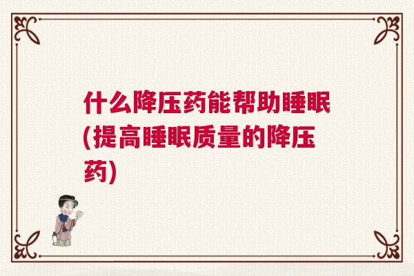 什么降压药能帮助睡眠(提高睡眠质量的降压药)