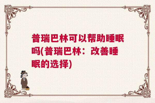 普瑞巴林可以帮助睡眠吗(普瑞巴林：改善睡眠的选择)