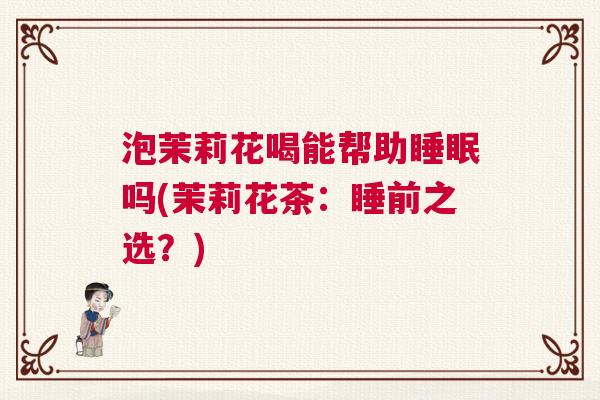 泡茉莉花喝能帮助睡眠吗(茉莉花茶：睡前之选？)