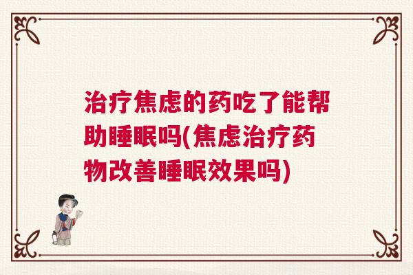 治疗焦虑的药吃了能帮助睡眠吗(焦虑治疗药物改善睡眠效果吗)