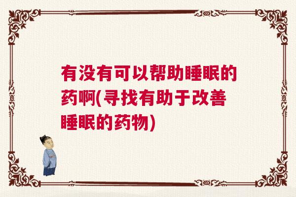 有没有可以帮助睡眠的药啊(寻找有助于改善睡眠的药物)