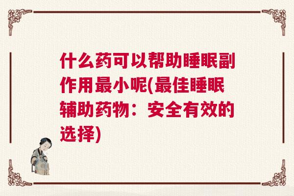什么药可以帮助睡眠副作用最小呢(最佳睡眠辅助药物：安全有效的选择)