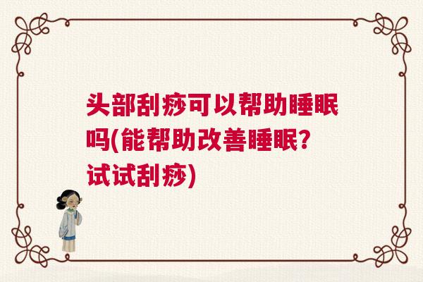 头部刮痧可以帮助睡眠吗(能帮助改善睡眠？试试刮痧)