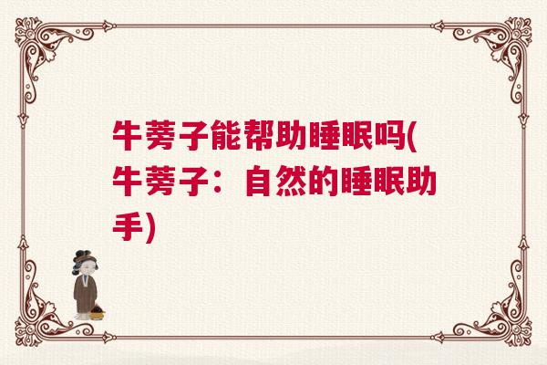 牛蒡子能帮助睡眠吗(牛蒡子：自然的睡眠助手)
