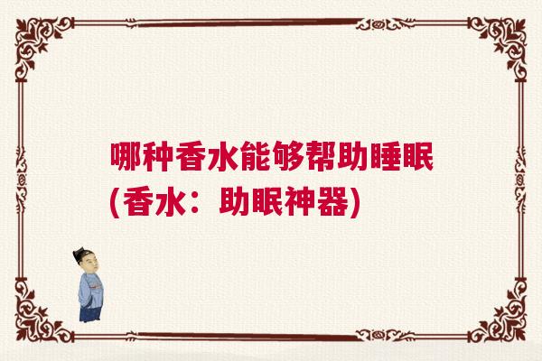 哪种香水能够帮助睡眠(香水:助眠神器) 哪种香水能够帮助睡眠(香水:助眠神器)