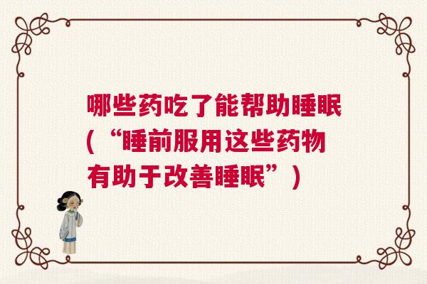 哪些药吃了能帮助睡眠(“睡前服用这些药物有助于改善睡眠”)