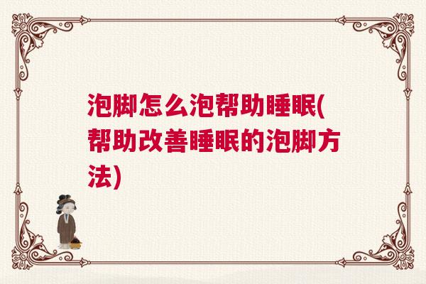 泡脚怎么泡帮助睡眠(帮助改善睡眠的泡脚方法)
