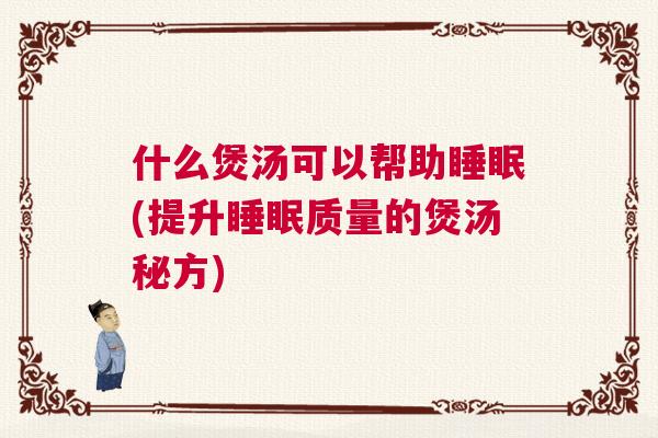 什么煲汤可以帮助睡眠(提升睡眠质量的煲汤秘方)